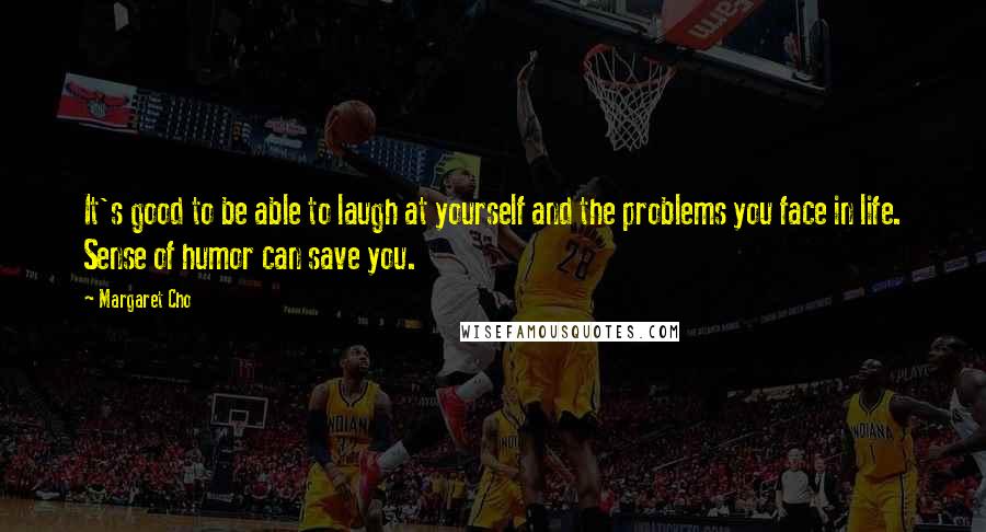 Margaret Cho Quotes: It's good to be able to laugh at yourself and the problems you face in life. Sense of humor can save you.