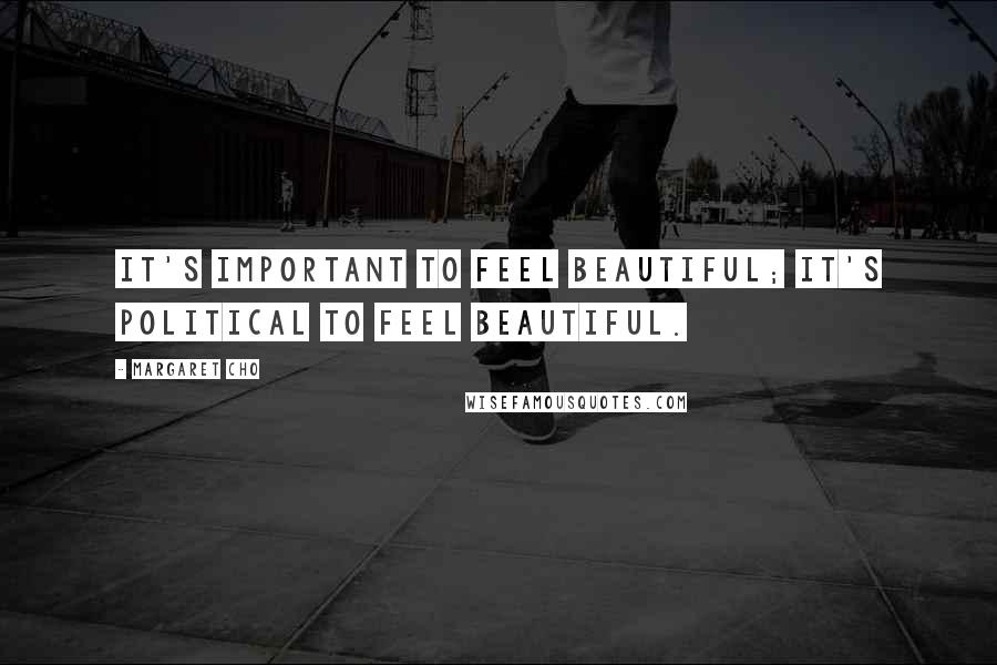 Margaret Cho Quotes: It's important to feel beautiful; it's political to feel beautiful.