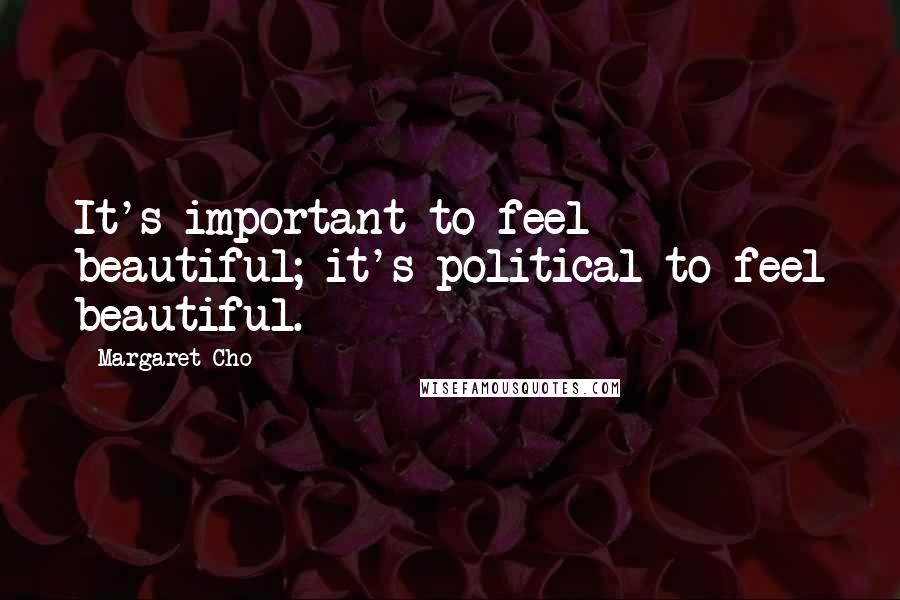 Margaret Cho Quotes: It's important to feel beautiful; it's political to feel beautiful.