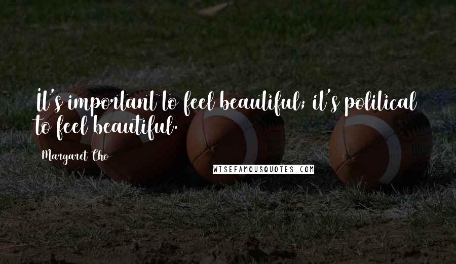 Margaret Cho Quotes: It's important to feel beautiful; it's political to feel beautiful.