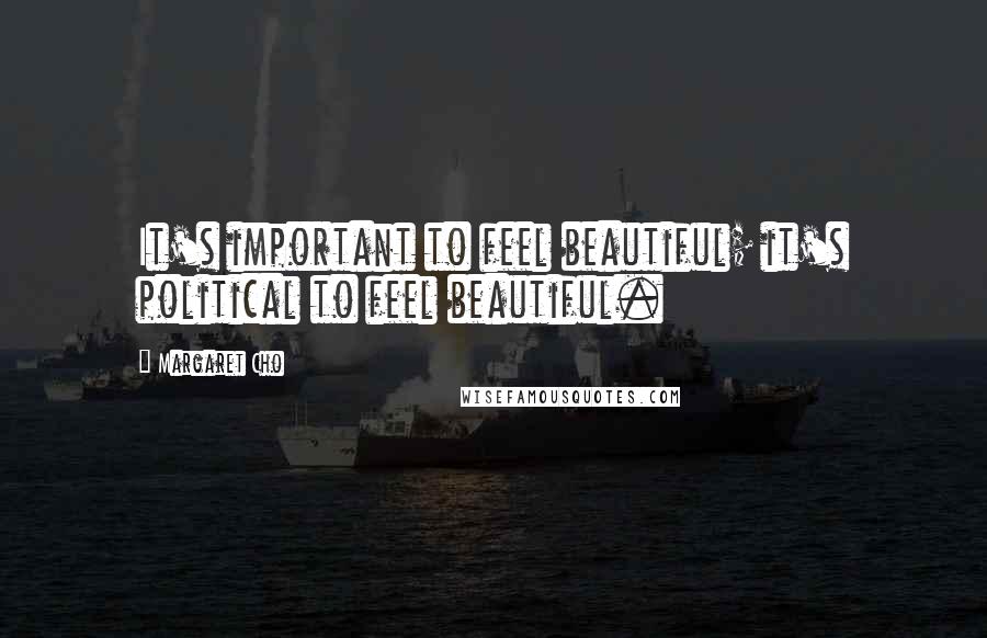 Margaret Cho Quotes: It's important to feel beautiful; it's political to feel beautiful.