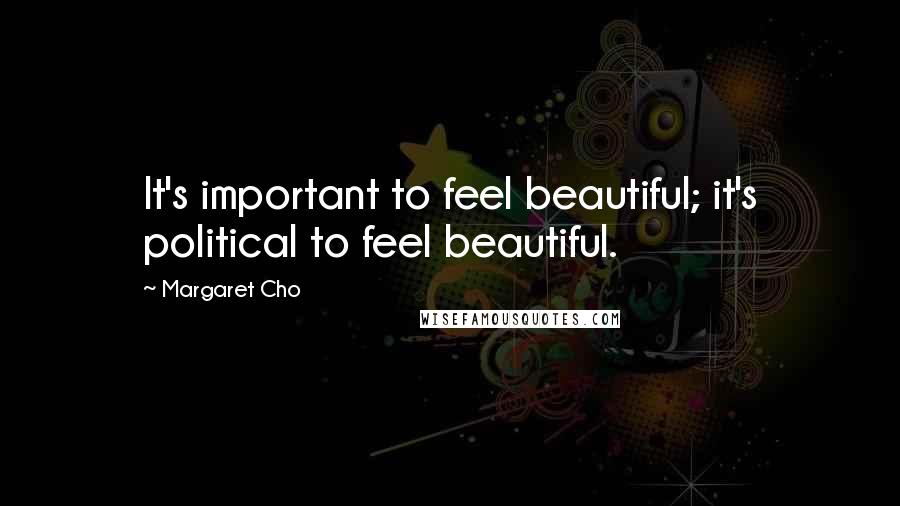 Margaret Cho Quotes: It's important to feel beautiful; it's political to feel beautiful.