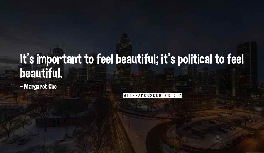 Margaret Cho Quotes: It's important to feel beautiful; it's political to feel beautiful.