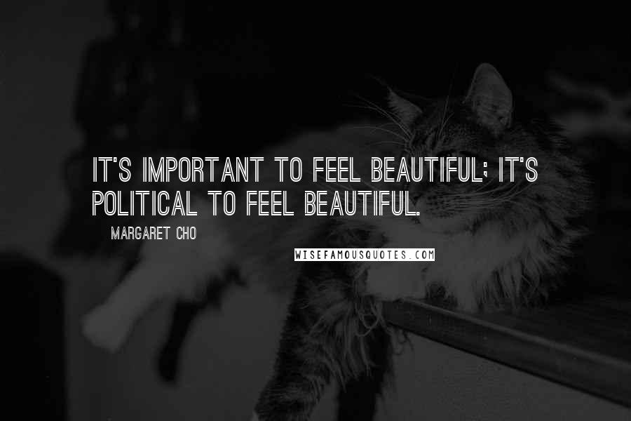 Margaret Cho Quotes: It's important to feel beautiful; it's political to feel beautiful.