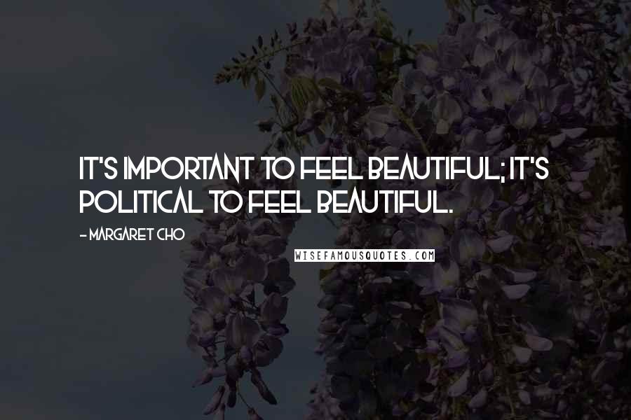 Margaret Cho Quotes: It's important to feel beautiful; it's political to feel beautiful.