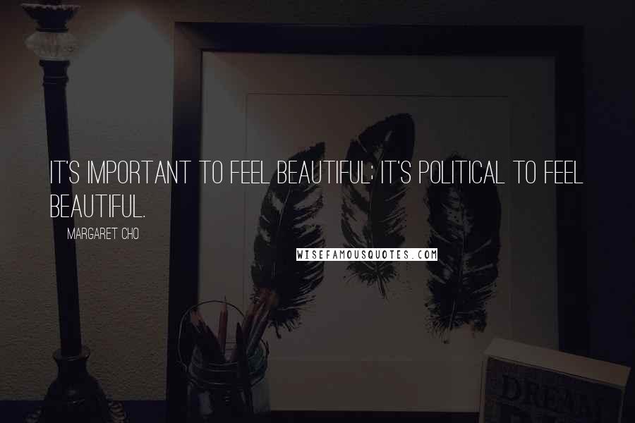 Margaret Cho Quotes: It's important to feel beautiful; it's political to feel beautiful.