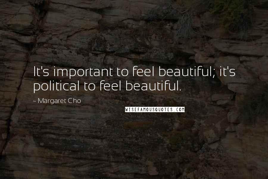 Margaret Cho Quotes: It's important to feel beautiful; it's political to feel beautiful.
