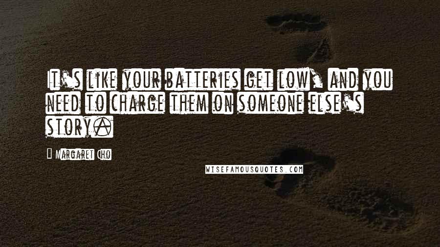 Margaret Cho Quotes: It's like your batteries get low, and you need to charge them on someone else's story.