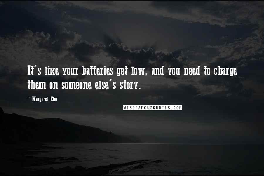 Margaret Cho Quotes: It's like your batteries get low, and you need to charge them on someone else's story.