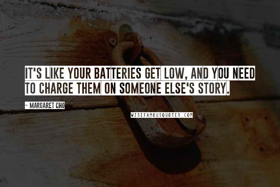 Margaret Cho Quotes: It's like your batteries get low, and you need to charge them on someone else's story.