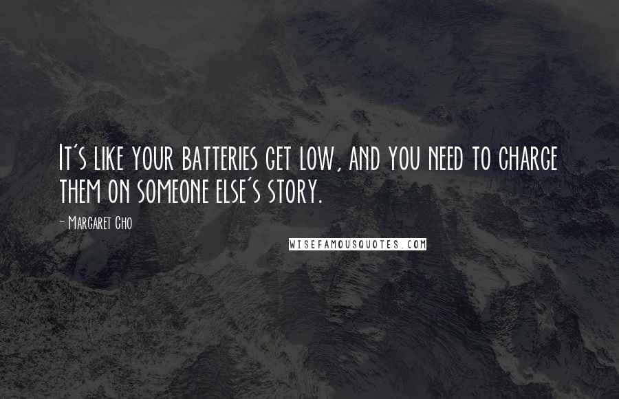 Margaret Cho Quotes: It's like your batteries get low, and you need to charge them on someone else's story.