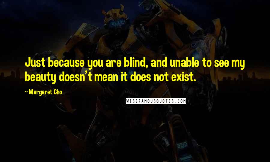 Margaret Cho Quotes: Just because you are blind, and unable to see my beauty doesn't mean it does not exist.