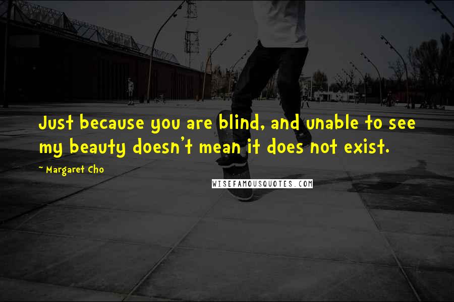 Margaret Cho Quotes: Just because you are blind, and unable to see my beauty doesn't mean it does not exist.