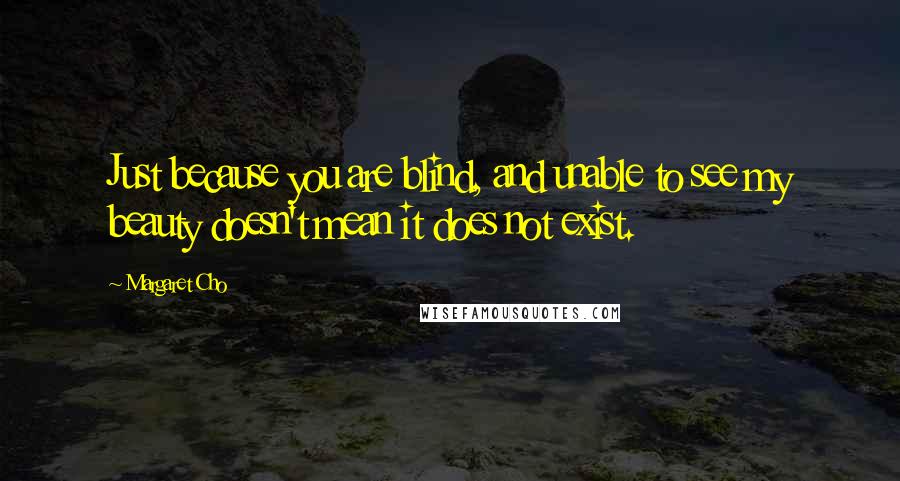 Margaret Cho Quotes: Just because you are blind, and unable to see my beauty doesn't mean it does not exist.