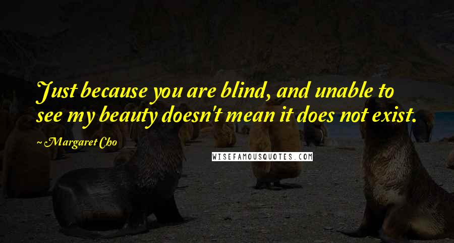 Margaret Cho Quotes: Just because you are blind, and unable to see my beauty doesn't mean it does not exist.