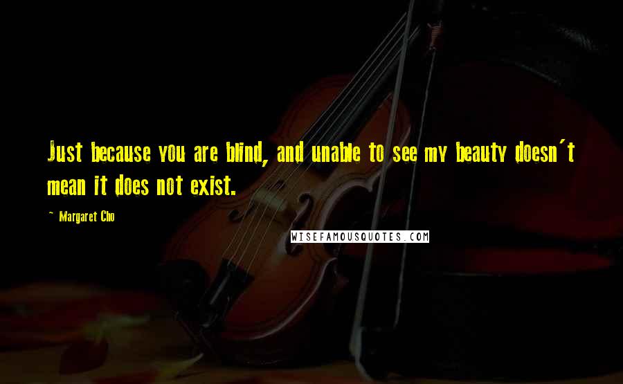 Margaret Cho Quotes: Just because you are blind, and unable to see my beauty doesn't mean it does not exist.