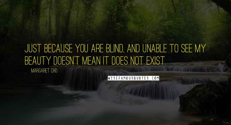 Margaret Cho Quotes: Just because you are blind, and unable to see my beauty doesn't mean it does not exist.