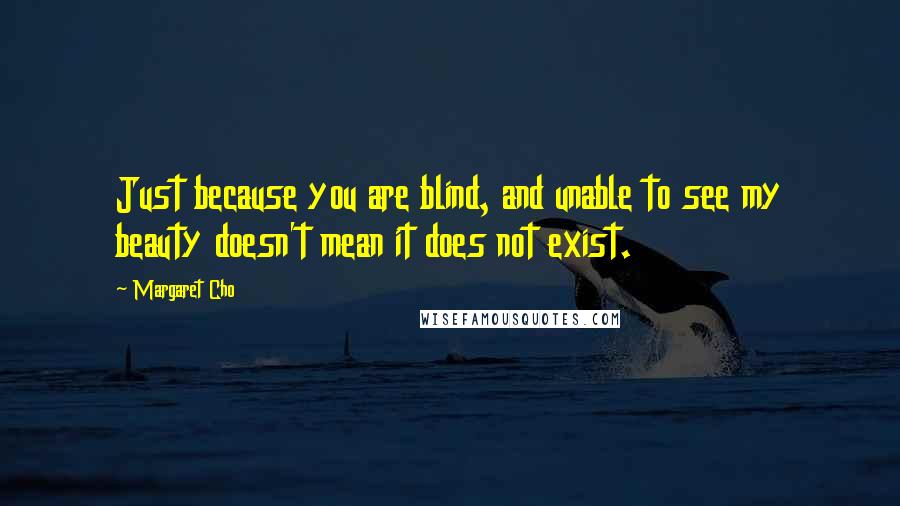 Margaret Cho Quotes: Just because you are blind, and unable to see my beauty doesn't mean it does not exist.