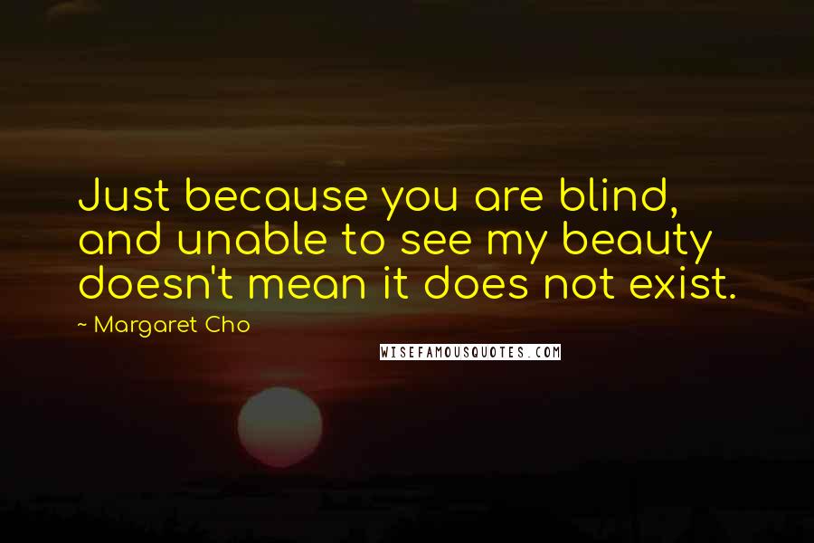 Margaret Cho Quotes: Just because you are blind, and unable to see my beauty doesn't mean it does not exist.