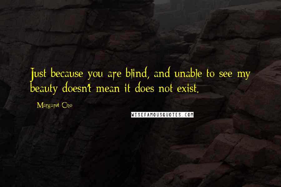Margaret Cho Quotes: Just because you are blind, and unable to see my beauty doesn't mean it does not exist.