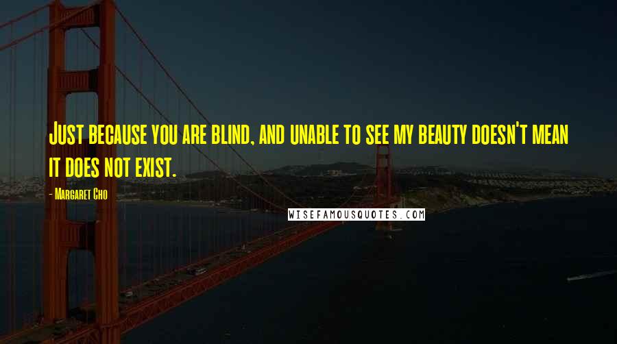 Margaret Cho Quotes: Just because you are blind, and unable to see my beauty doesn't mean it does not exist.