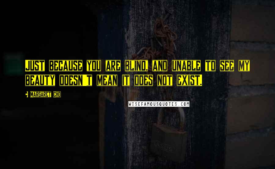 Margaret Cho Quotes: Just because you are blind, and unable to see my beauty doesn't mean it does not exist.