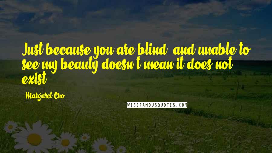 Margaret Cho Quotes: Just because you are blind, and unable to see my beauty doesn't mean it does not exist.