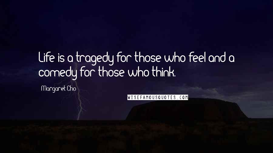 Margaret Cho Quotes: Life is a tragedy for those who feel and a comedy for those who think.