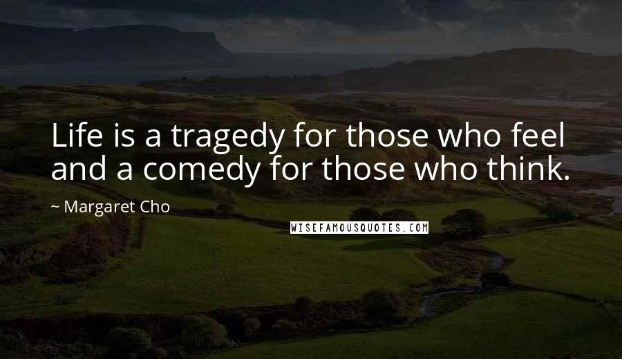 Margaret Cho Quotes: Life is a tragedy for those who feel and a comedy for those who think.