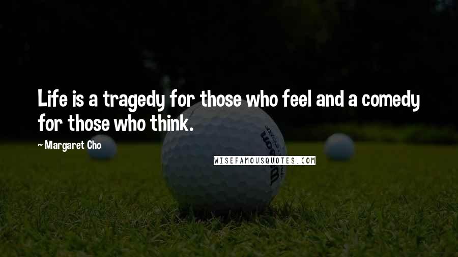 Margaret Cho Quotes: Life is a tragedy for those who feel and a comedy for those who think.