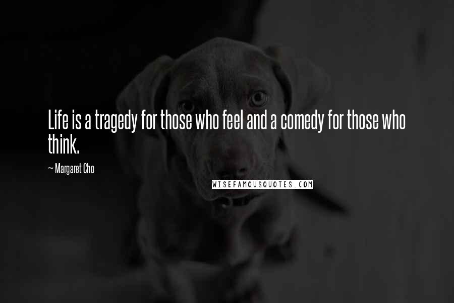 Margaret Cho Quotes: Life is a tragedy for those who feel and a comedy for those who think.