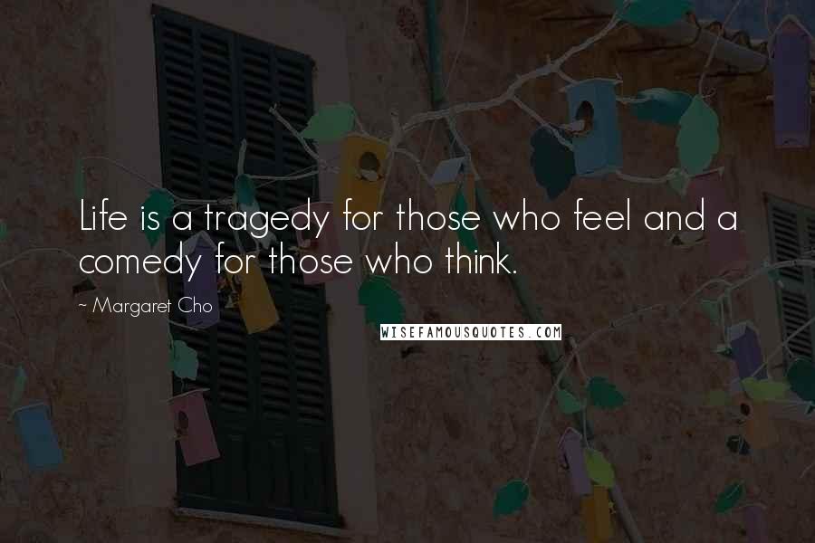 Margaret Cho Quotes: Life is a tragedy for those who feel and a comedy for those who think.