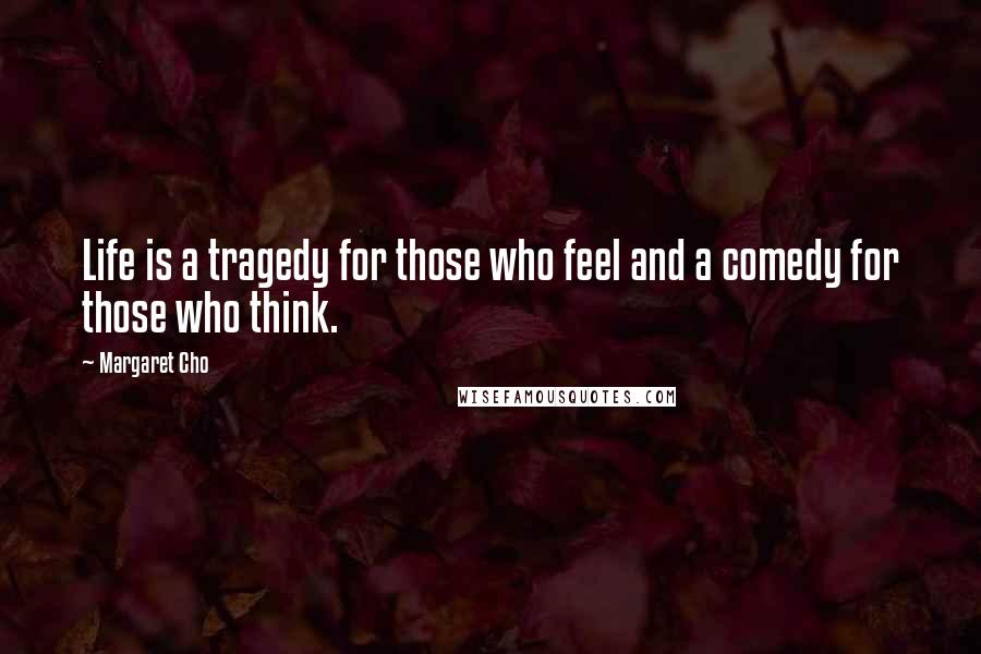 Margaret Cho Quotes: Life is a tragedy for those who feel and a comedy for those who think.