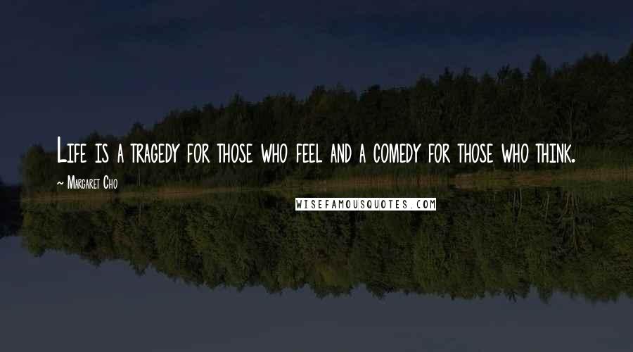 Margaret Cho Quotes: Life is a tragedy for those who feel and a comedy for those who think.