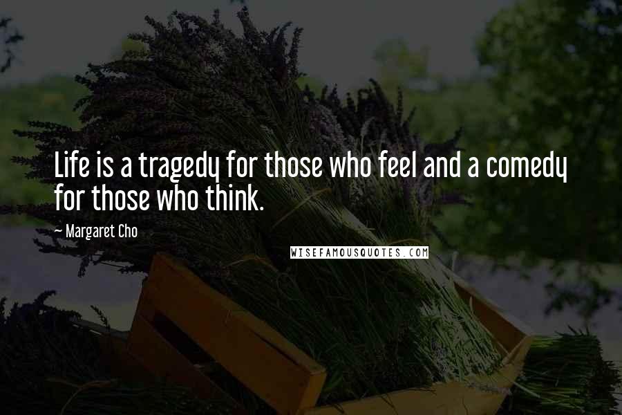 Margaret Cho Quotes: Life is a tragedy for those who feel and a comedy for those who think.