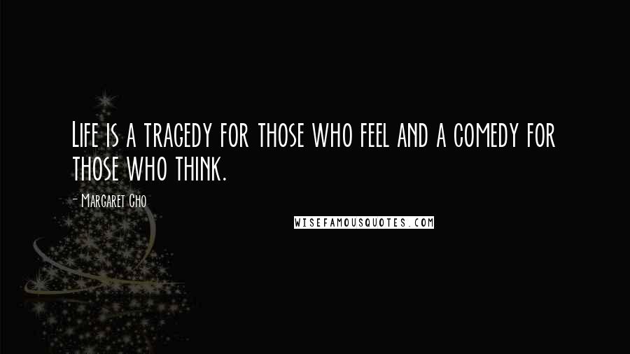 Margaret Cho Quotes: Life is a tragedy for those who feel and a comedy for those who think.