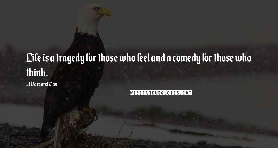 Margaret Cho Quotes: Life is a tragedy for those who feel and a comedy for those who think.