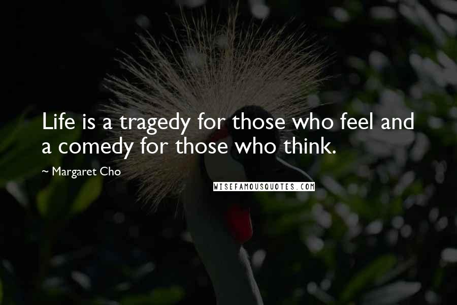 Margaret Cho Quotes: Life is a tragedy for those who feel and a comedy for those who think.