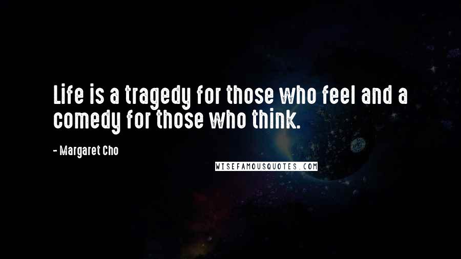 Margaret Cho Quotes: Life is a tragedy for those who feel and a comedy for those who think.