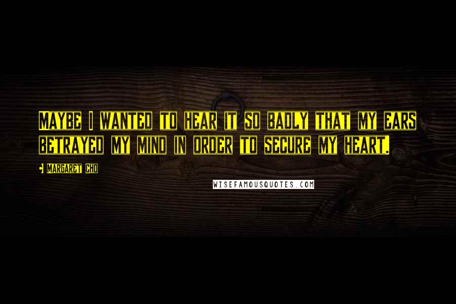 Margaret Cho Quotes: Maybe I wanted to hear it so badly that my ears betrayed my mind in order to secure my heart.