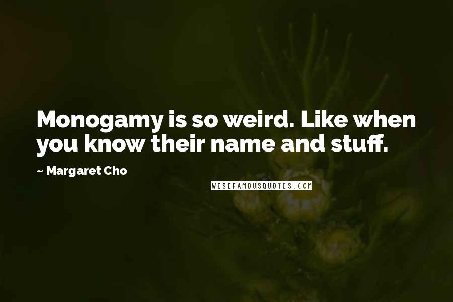 Margaret Cho Quotes: Monogamy is so weird. Like when you know their name and stuff.
