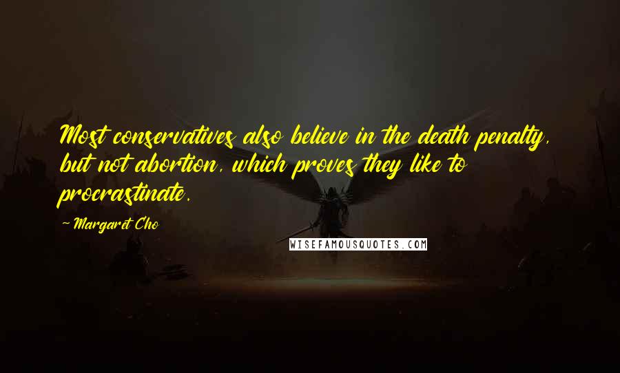 Margaret Cho Quotes: Most conservatives also believe in the death penalty, but not abortion, which proves they like to procrastinate.