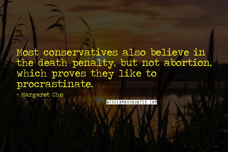 Margaret Cho Quotes: Most conservatives also believe in the death penalty, but not abortion, which proves they like to procrastinate.