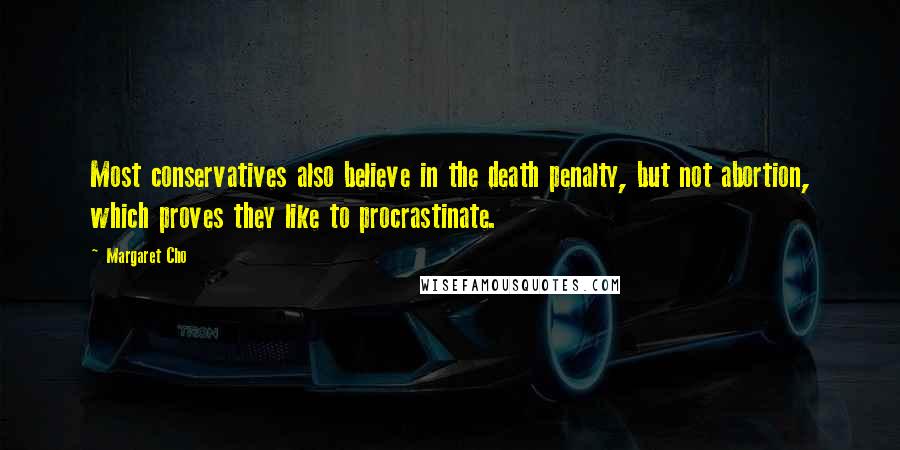 Margaret Cho Quotes: Most conservatives also believe in the death penalty, but not abortion, which proves they like to procrastinate.