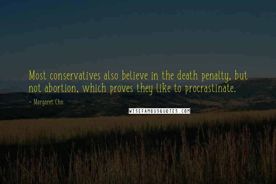 Margaret Cho Quotes: Most conservatives also believe in the death penalty, but not abortion, which proves they like to procrastinate.