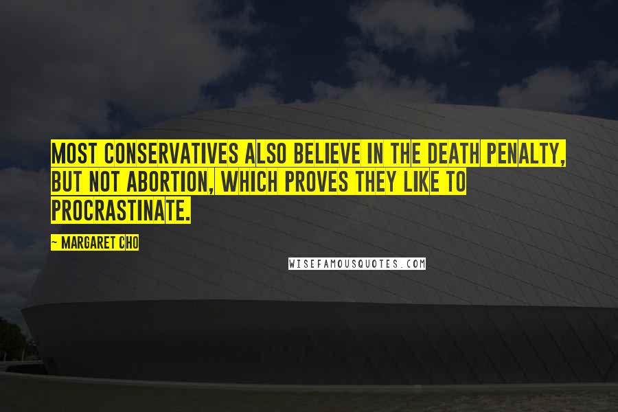 Margaret Cho Quotes: Most conservatives also believe in the death penalty, but not abortion, which proves they like to procrastinate.