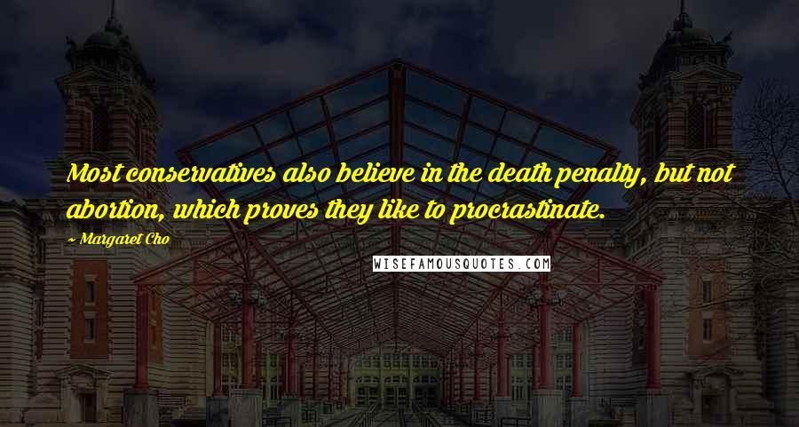 Margaret Cho Quotes: Most conservatives also believe in the death penalty, but not abortion, which proves they like to procrastinate.