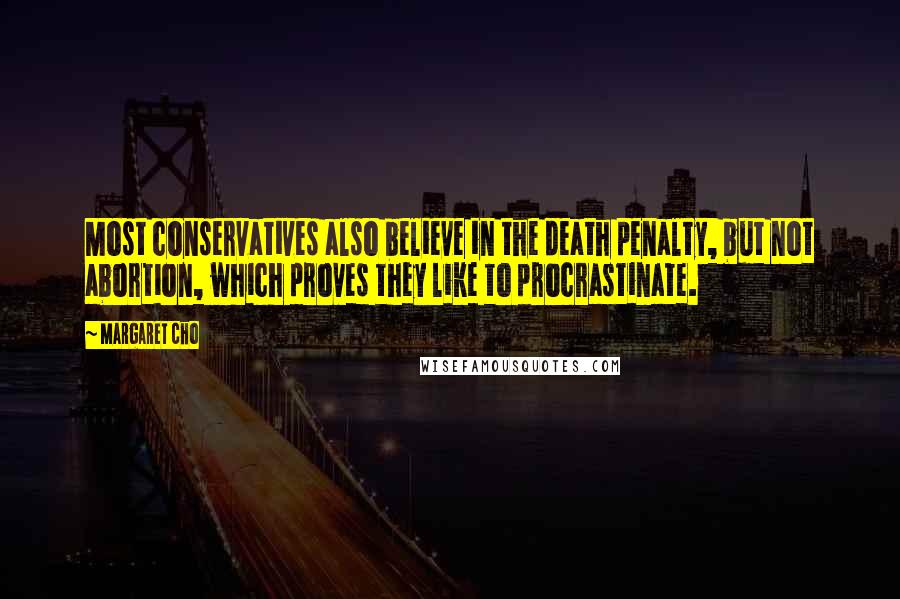 Margaret Cho Quotes: Most conservatives also believe in the death penalty, but not abortion, which proves they like to procrastinate.