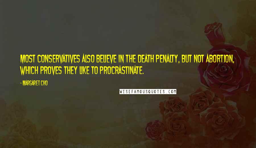 Margaret Cho Quotes: Most conservatives also believe in the death penalty, but not abortion, which proves they like to procrastinate.