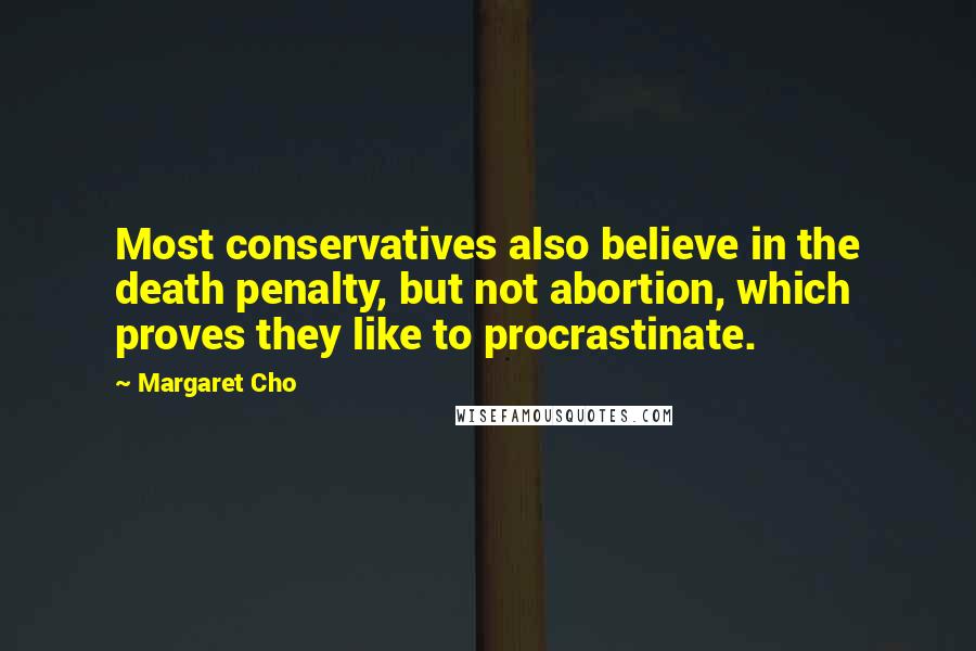 Margaret Cho Quotes: Most conservatives also believe in the death penalty, but not abortion, which proves they like to procrastinate.